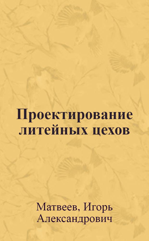 Проектирование литейных цехов : учебное пособие : для студентов специальности "Литейное производство черных и цветных металлов", изучающих курс "Проектирование новых и реконструкция действующих литейных цехов"