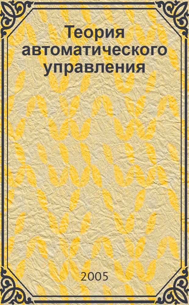 Теория автоматического управления : учебное пособие : для студентов 3 курса направления "Электротехника, электромеханика и электротехнологии", специальности 140 600 - "Электропривод и автоматика промышленных установок и технологических комплексов"