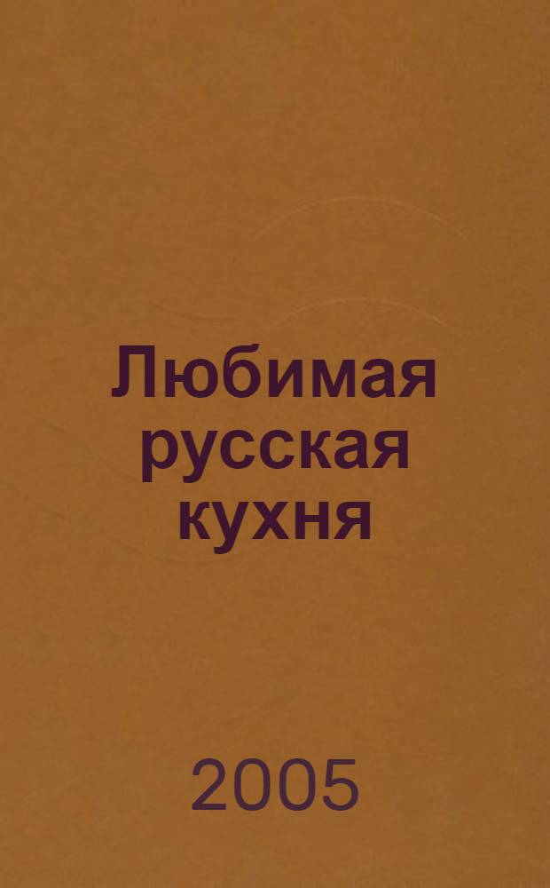 Любимая русская кухня : самые лучшие, самые вкусные рецепты блюд, знакомых с детства