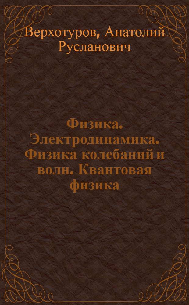 Физика. Электродинамика. Физика колебаний и волн. Квантовая физика : учеб. пособие