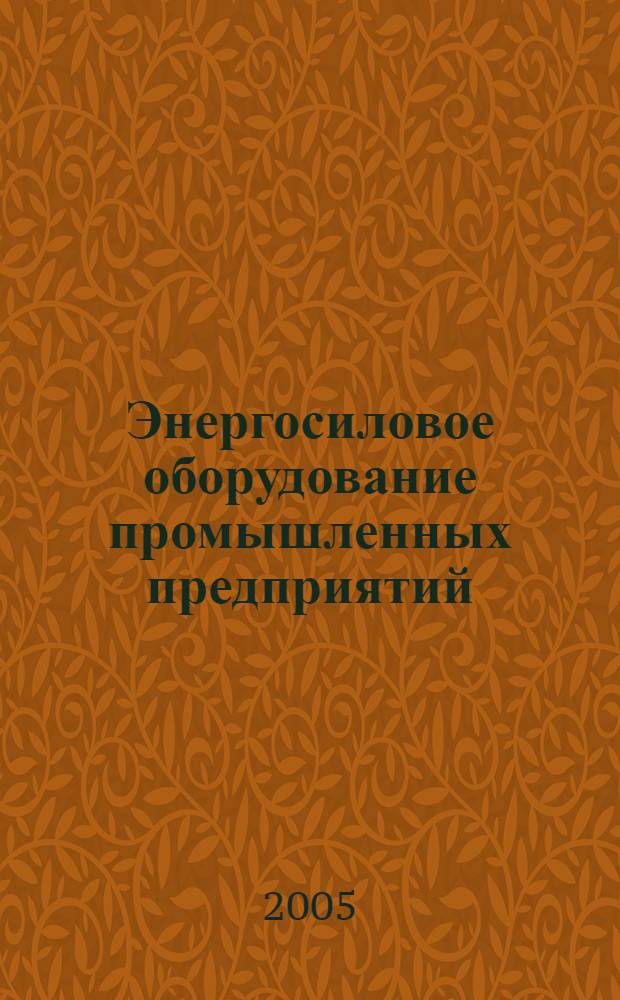 Энергосиловое оборудование промышленных предприятий : учеб. пособие для студентов вузов, обучающихся по специальности 181300 "Электрооборудование и электрохозяйство предприятий, организаций и учреждений" направления 654500 "Электротехника, электромеханика и электротехнологии" : учеб. пособие для студентов учреждений сред. проф. образования, обучающихся по группе специальностей 1000 "Энергетика", 1800 "Электротехника"