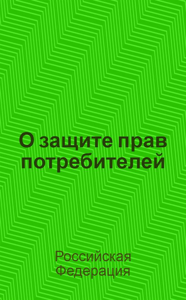 О защите прав потребителей : закон : федеральный закон N 2300-1 в редакции федеральных законов от 09.01.1996 N 2-ФЗ и др.