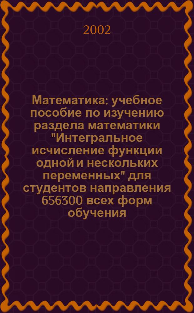 Математика : учебное пособие по изучению раздела математики "Интегральное исчисление функции одной и нескольких переменных" для студентов направления 656300 всех форм обучения