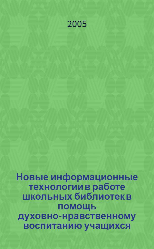 Новые информационные технологии в работе школьных библиотек в помощь духовно-нравственному воспитанию учащихся : материалы из опыта работы образоват. учреждений