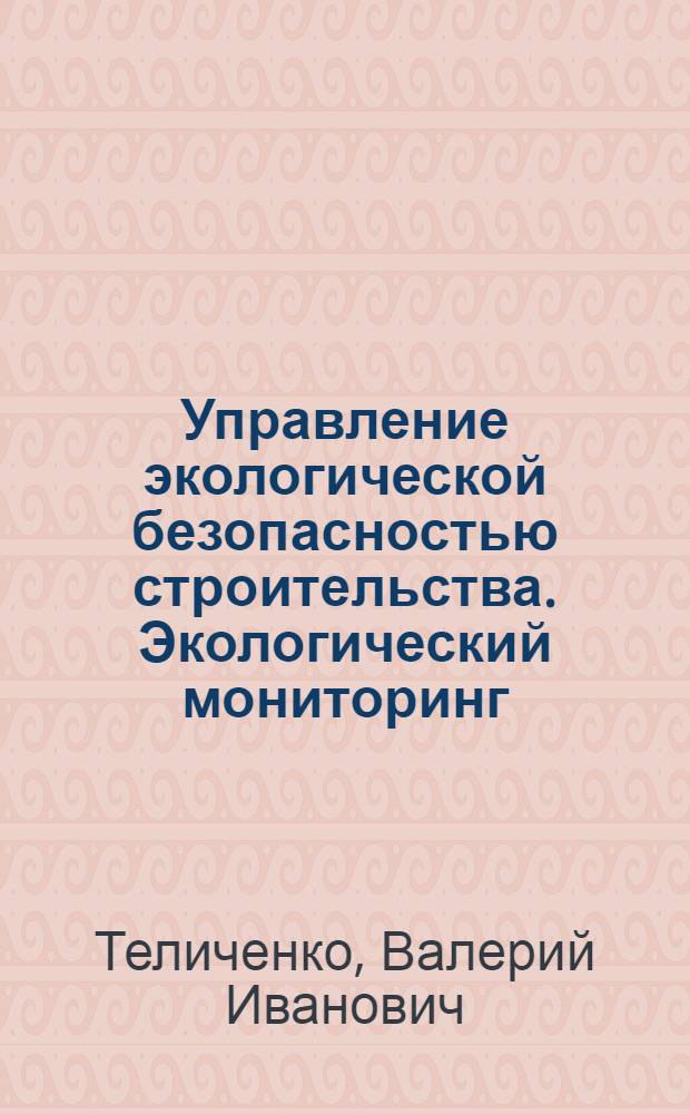 Управление экологической безопасностью строительства. Экологический мониторинг = Controlling ecological safety of construction. Ecological monitoring : учеб. пособие для студентов вузов, обучающихся по специальности "Пром. и гражд. стр-во" направления подгот. диплом. специалистов "Стр-во"