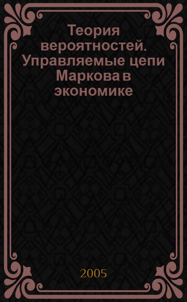 Теория вероятностей. Управляемые цепи Маркова в экономике : учеб. пособие для студентов, обучающихся по направлению "Экономика" и др. экон. специальностям
