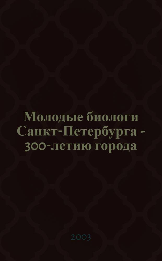 Молодые биологи Санкт-Петербурга - 300-летию города : материалы конференции