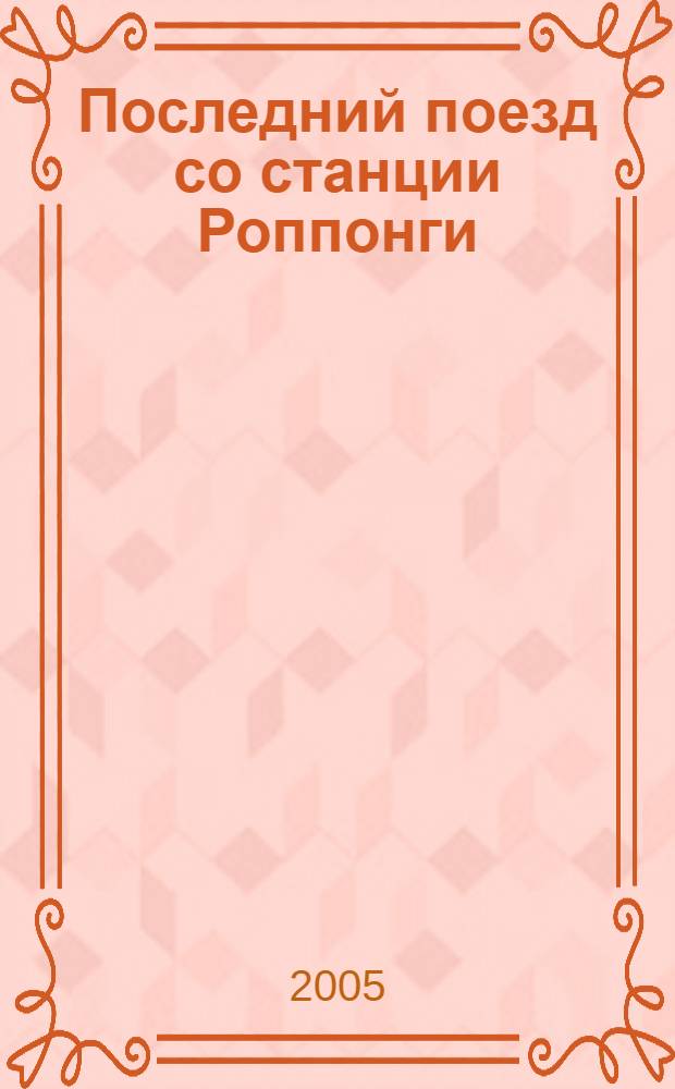 Последний поезд со станции Роппонги : роман