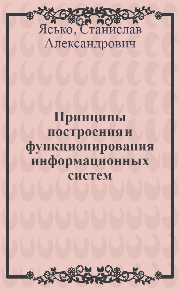 Принципы построения и функционирования информационных систем : учеб. пособие для студентов, обучающихся по специальностям "Морские информационные системы и оборудование" и "Информационная безопасность телекоммуникационных систем"