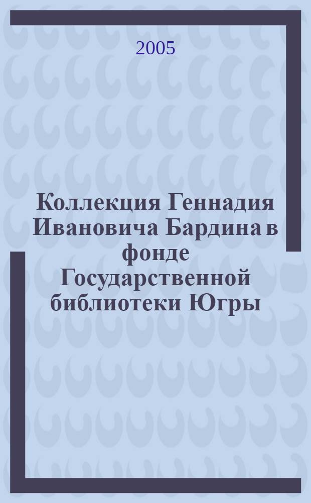 Коллекция Геннадия Ивановича Бардина в фонде Государственной библиотеки Югры : каталог