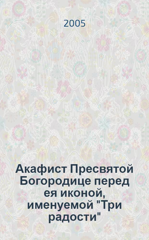 Акафист Пресвятой Богородице перед ея иконой, именуемой "Три радости"