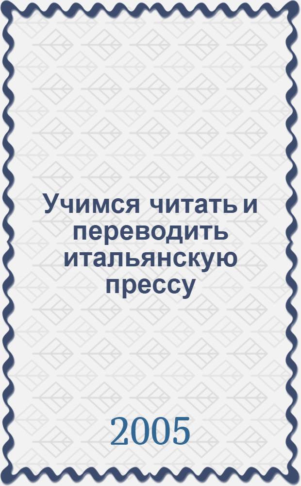 Учимся читать и переводить итальянскую прессу = A leggere e tradurre la stampa italiana : пособие по работе над газ. и журн. текстами на ит. яз