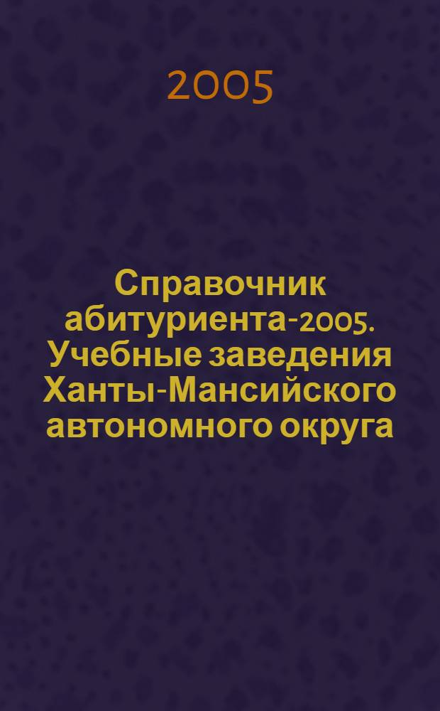 Справочник абитуриента-2005. Учебные заведения Ханты-Мансийского автономного округа - Югры. Вып. 7