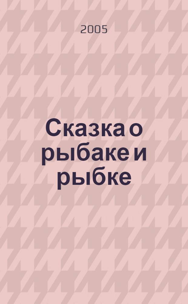 Сказка о рыбаке и рыбке : для дошкольного и младшего школьного возраста