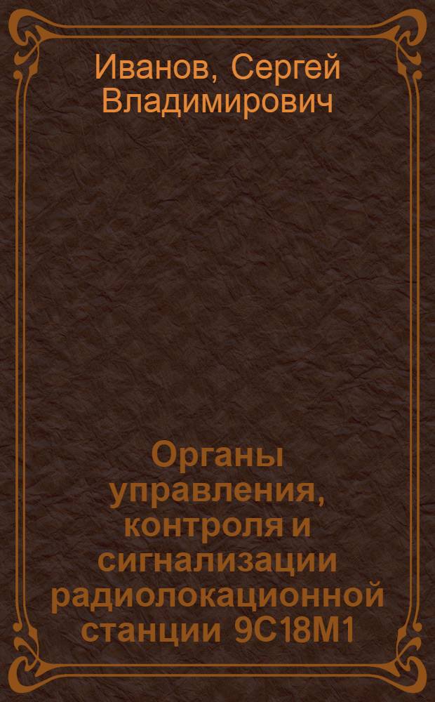 Органы управления, контроля и сигнализации радиолокационной станции 9С18М1 : учебное пособие по курсу "Устройство и эксплуатация РЛС" : для студентов высших технических заведений