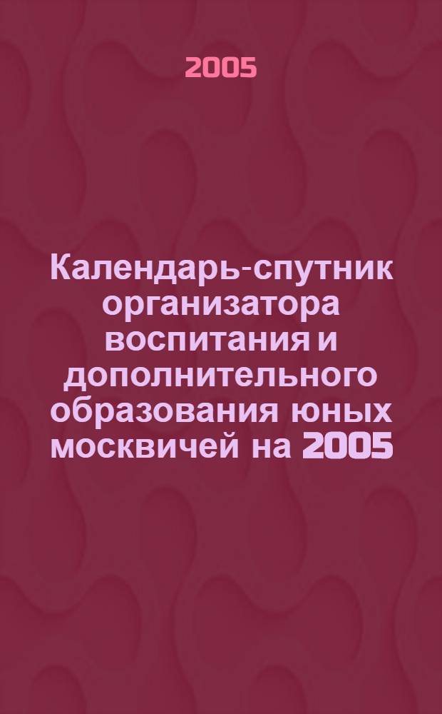 Календарь-спутник организатора воспитания и дополнительного образования юных москвичей на 2005/2006 учебный год