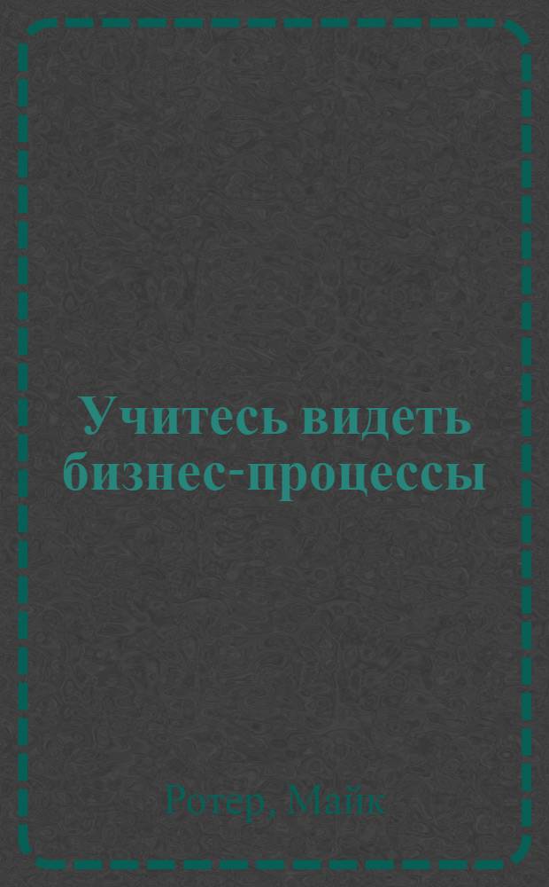 Учитесь видеть бизнес-процессы = Learning to see : практика построения карт потоков создания ценности