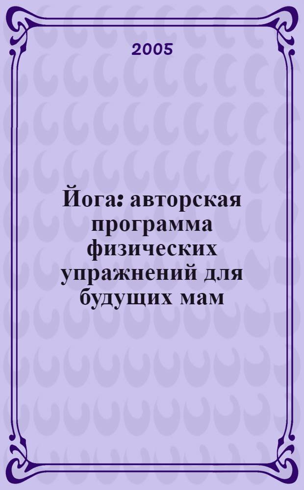 Йога : авторская программа физических упражнений для будущих мам