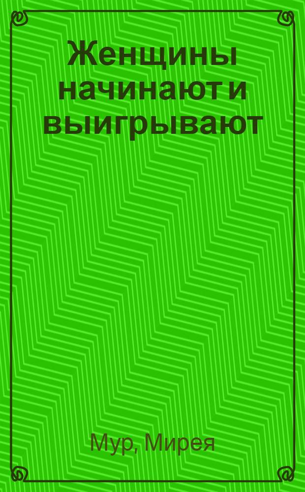 Женщины начинают и выигрывают : как завоевать мужчину