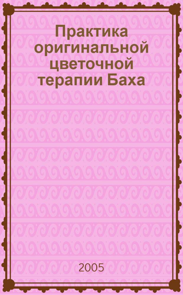 Практика оригинальной цветочной терапии Баха = Praxis der Original Bach-Bluten Therapie : материал для практ. применения