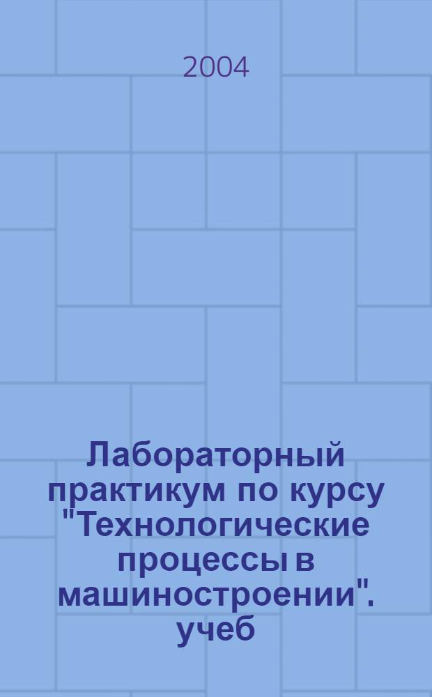 Лабораторный практикум по курсу "Технологические процессы в машиностроении". учеб. пособие
