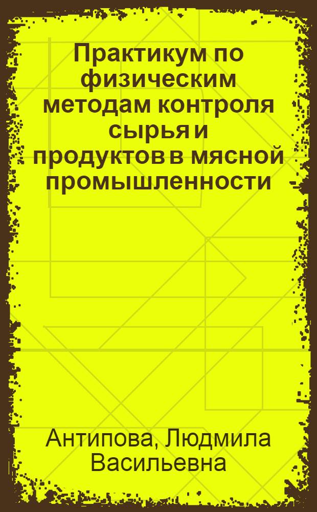 Практикум по физическим методам контроля сырья и продуктов в мясной промышленности : учебное пособие для студентов высших учебных заведений, обучающихся по направлению 655900 - "Технология сырья и продуктов животного происхождения" (специальность 270900 - "Технология мяса и мясных продуктов") и 072006 "Стандартизация и сертификация" (специализация "Пищевая промышленность")