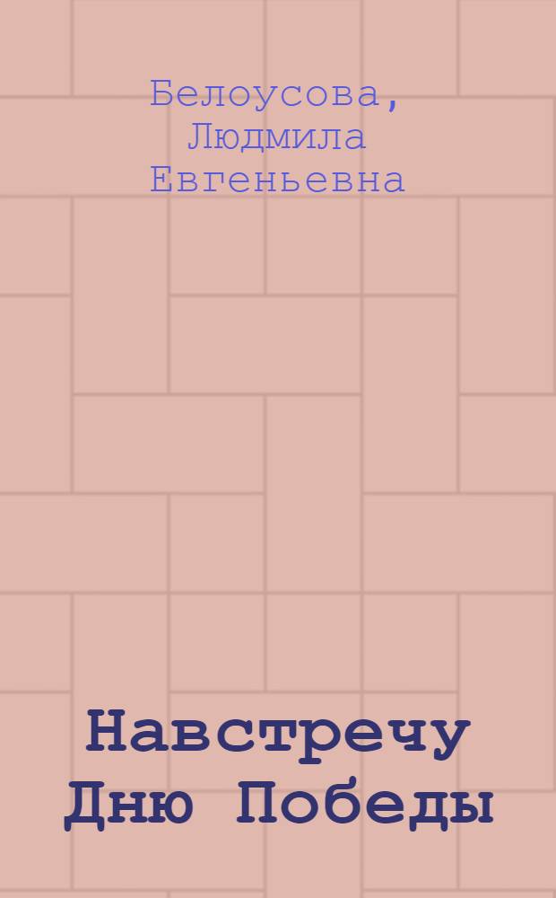 Навстречу Дню Победы : цикл тематических бесед-рассказов для занятий с детьми дошкольного и младшего школьного возраста