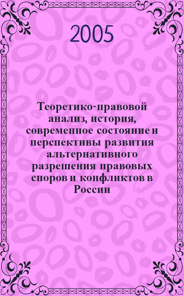 Теоретико-правовой анализ, история, современное состояние и перспективы развития альтернативного разрешения правовых споров и конфликтов в России