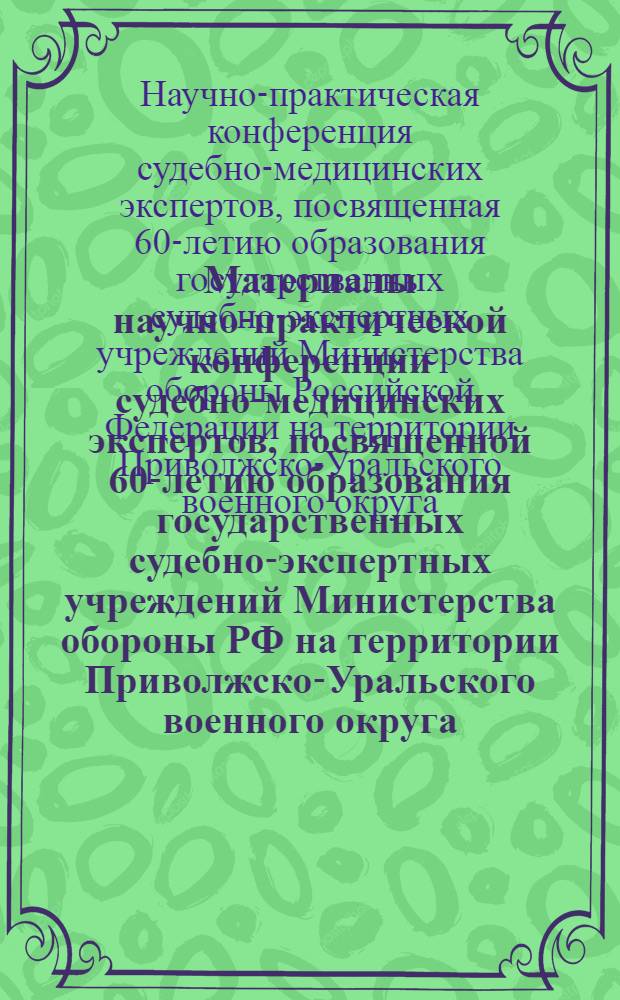 Материалы научно-практической конференции судебно-медицинских экспертов, посвященной 60-летию образования государственных судебно-экспертных учреждений Министерства обороны РФ на территории Приволжско-Уральского военного округа