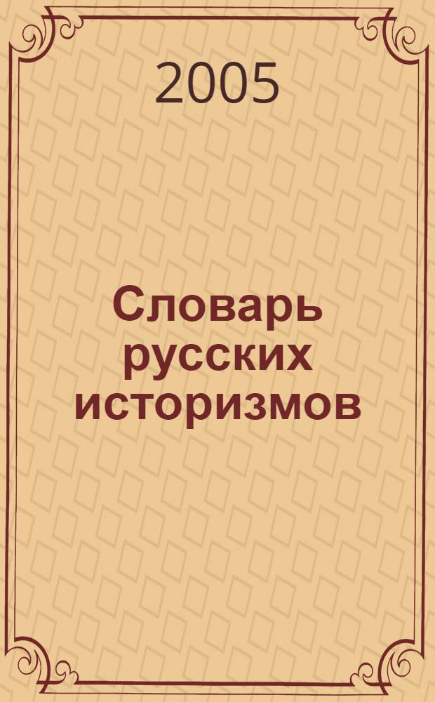 Словарь русских историзмов : учеб. пособие : для студентов, аспирантов и преподавателей филологических факультетов университетов