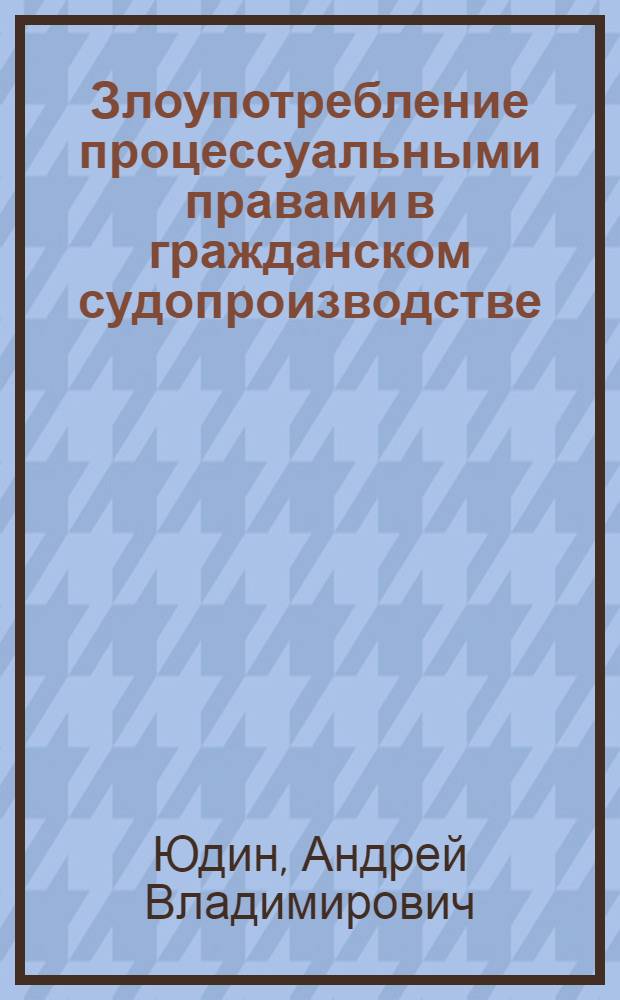 Злоупотребление процессуальными правами в гражданском судопроизводстве : приложение к Российскому ежегоднику гражданского и арбитражного процесса