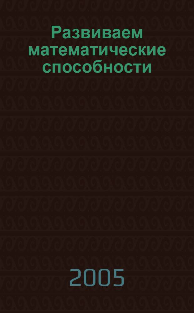 Развиваем математические способности : попул. методика игровых уроков : для дошк. возраста : 5-7 лет