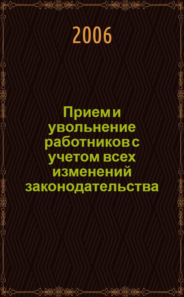 Прием и увольнение работников с учетом всех изменений законодательства : начало трудовых отношений, заключение трудового договора, трудовая книжка, правила увольнения, слож. вопр., практ. примеры, заполнение первич. док