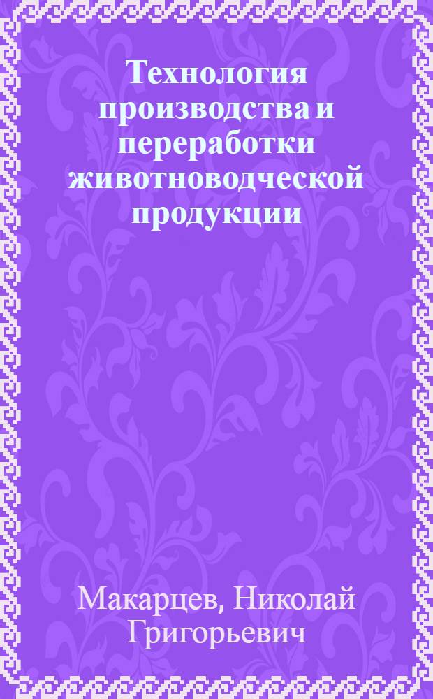 Технология производства и переработки животноводческой продукции : учеб. пособие для студентов вузов, обучающихся по специальностям 080502 - Экономика и упр. на предприятии АПК, 110305 - Технология пр-ва и перераб. с.-х. продукции