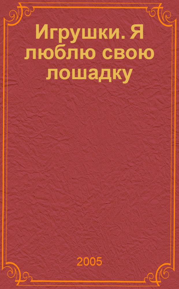 Игрушки. Я люблю свою лошадку : для самых маленьких