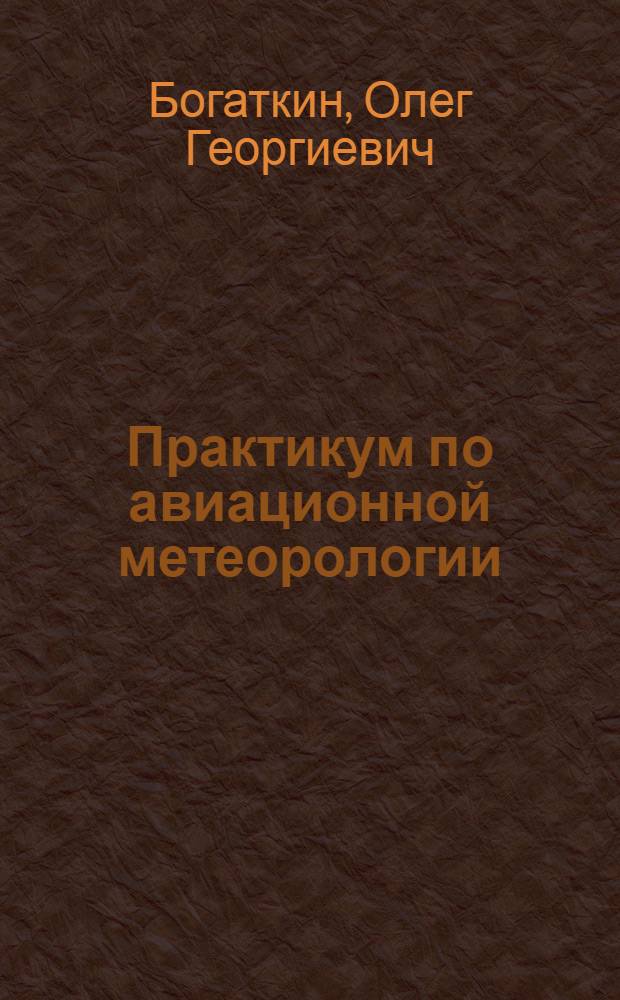 Практикум по авиационной метеорологии : учебное пособие для студентов высших учебных заведений, обучающихся по специальности "Метеорология" направления подготовки дипломированных специалистов "Гидрометеорология"