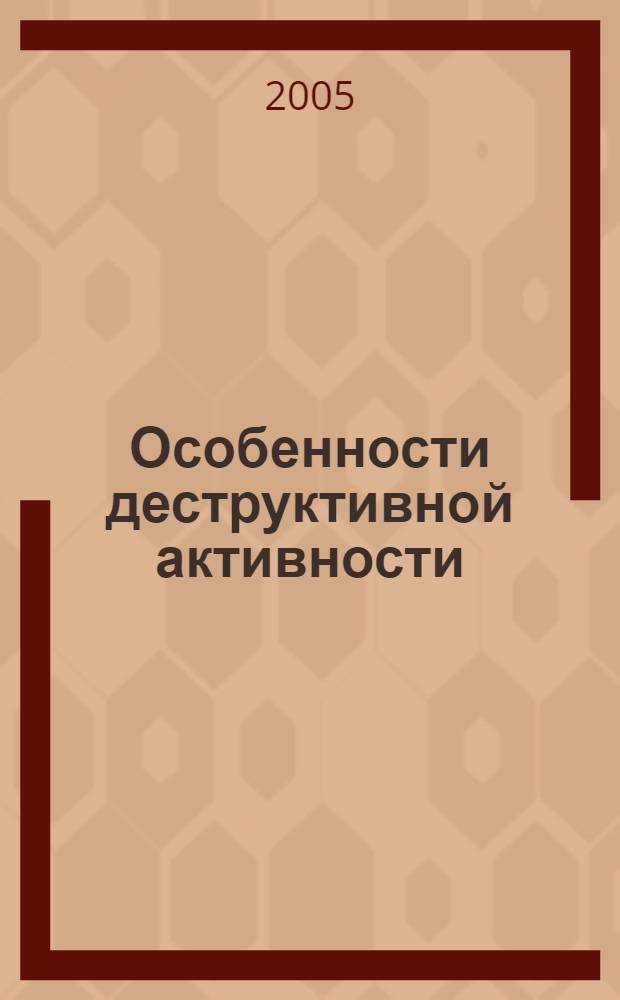 Особенности деструктивной активности : (материалы всерос. науч.-практ. конф., 21-25 марта 2005 г., г. Курск)