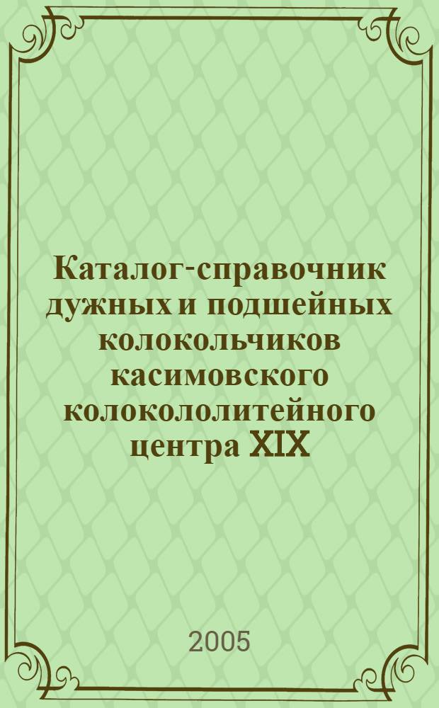 Каталог-справочник дужных и подшейных колокольчиков касимовского колокололитейного центра XIX - начала XX в.