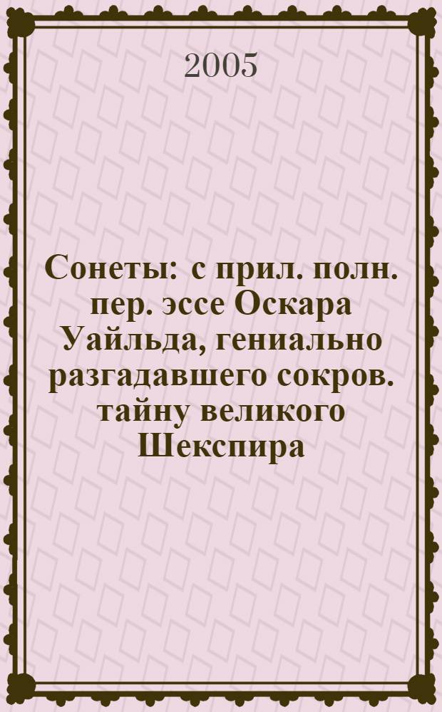 Сонеты : с прил. полн. пер. эссе Оскара Уайльда, гениально разгадавшего сокров. тайну великого Шекспира