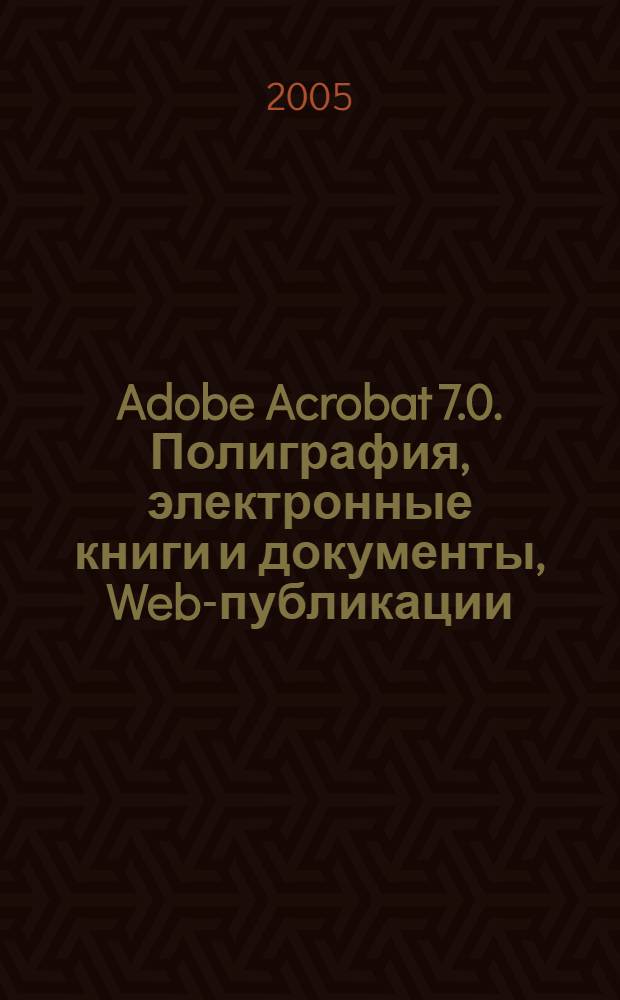 Adobe Acrobat 7.0. Полиграфия, электронные книги и документы, Web-публикации : официальный учебный курс