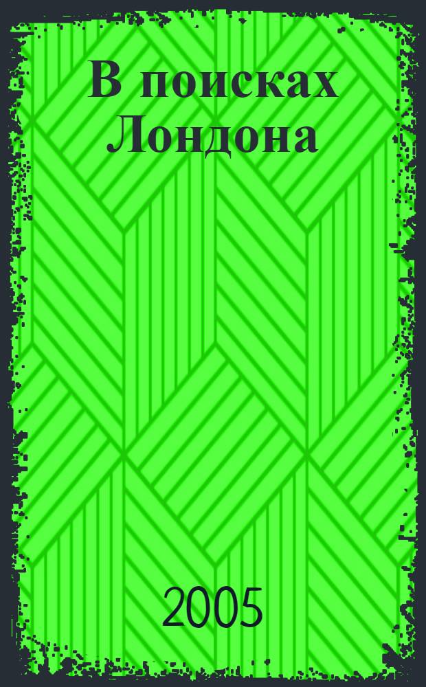 В поисках Лондона : Красота и величие столицы мира : история, культура, повседнев. жизнь глазами знаменитого англ. журналиста и писателя