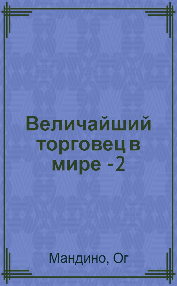 Величайший торговец в мире - 2 = The Greatest salesman in the world : конец истории : незабываемые десять заповедей успеха и лучшей жизни