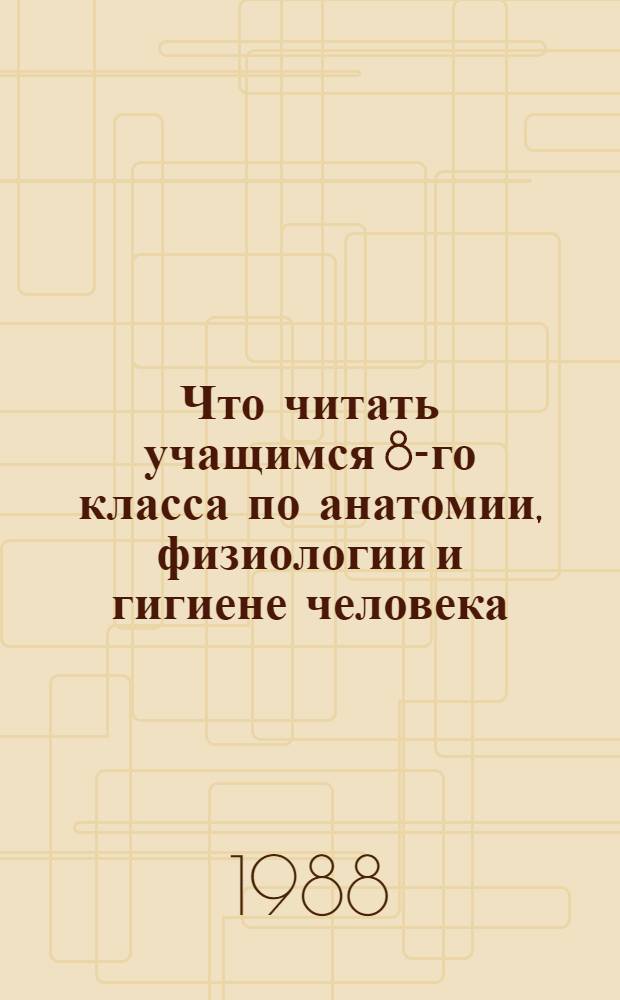 Что читать учащимся 8-го класса по анатомии, физиологии и гигиене человека : аннотированный список литературы для руководителей детского чтения