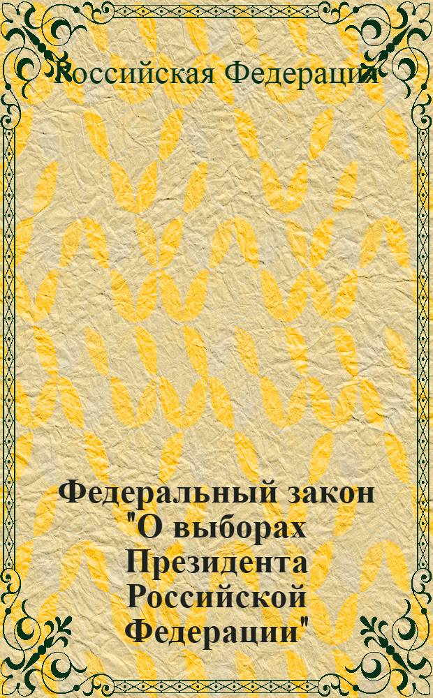 Федеральный закон "О выборах Президента Российской Федерации" : Принят Гос. Думой 24 дек. 2002 г. : Одобрен Советом Федерацц 27 дек. 2002 г.