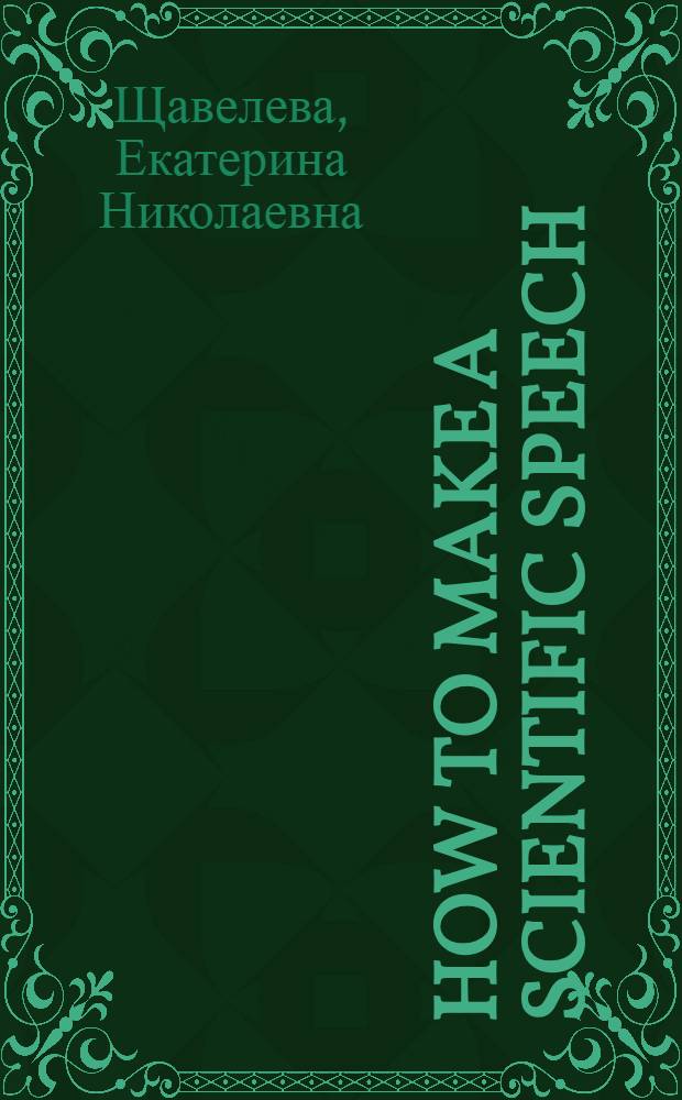 How to make a scientific speech : практикум по развитию умений публичного выступления на английском языке : для студентов, диссертантов, научных работников технических специальностей