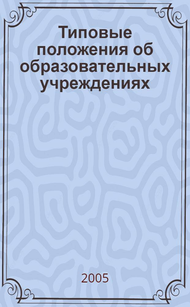 Типовые положения об образовательных учреждениях : новая редакция : полные редакции официальных текстов всех типовых положений по состоянию на 01.06.2005