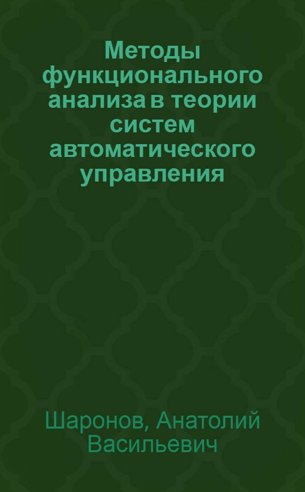 Методы функционального анализа в теории систем автоматического управления : учеб. пособие для вузов, обучающихся по специальности "Электропривод и автоматика пром. установок и технол. комплексов" (квалификация - горн. инженер) направления подгот. дипломир. специалистов "Электротехника, электромеханика и электротехнологии"