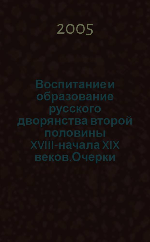 Воспитание и образование русского дворянства второй половины XVIII-начала XIX веков.Очерки : учеб. пособие