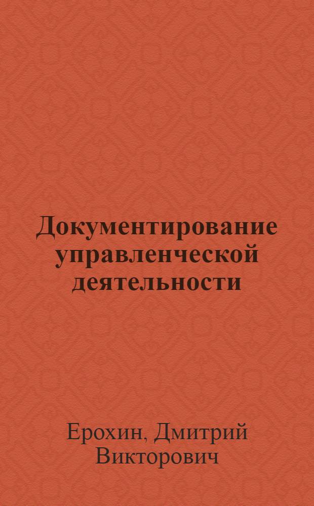 Документирование управленческой деятельности : учебное пособие : для студентов специальностей 060800 - "Экономика и управление на предприятиях машиностроения", 061500 - "Маркетинг" и 061100 - "Менеджмент организации", студентов, получающих второе высшее образование, специалистов, обучающихся в системе повышения квалификации
