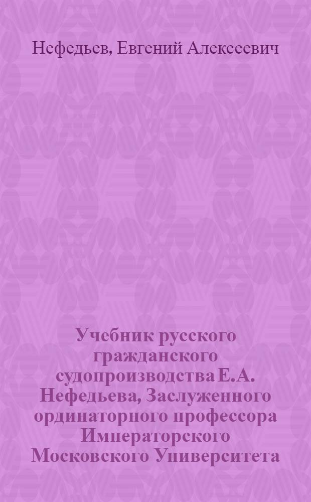 Учебник русского гражданского судопроизводства Е.А. Нефедьева, Заслуженного ординаторного профессора Императорского Московского Университета